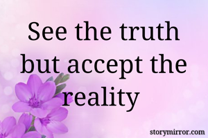 See the truth but accept the reality 