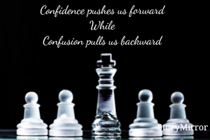 Confidence pushes us forward
While
Confusion pulls us backward