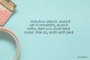 ದಯೆಯೆಂಬ ಧರ್ಮದ  ಮೂರುತಿ
ಏಕೆ ನೀ ಆಗಬಾರದೆನ್ನ ಮೂಗುತಿ 
ಆಸೆಗಿಲ್ಲ ಕೊನೆ ಎಂಬ ಮನದ ಕೋತಿ 
ದುರಾಸೆ  ಬೇಡ ನನ್ನ ಮನದಿ ಇರಲಿ ಭಕುತಿ 