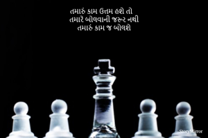 તમારું કામ ઉત્તમ હશે તો 
તમારે બોલવાની જરૂર નથી
તમારું કામ જ બોલશે