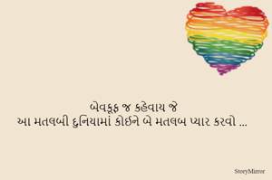 બેવકૂફ જ કહેવાય જે
આ મતલબી દુનિયામાં કોઈને બે મતલબ પ્યાર કરવો ...