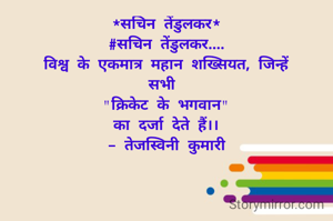 *सचिन तेंडुलकर*
#सचिन तेंडुलकर....
विश्व के एकमात्र महान शख्सियत, जिन्हें
सभी 
"क्रिकेट के भगवान"
का दर्जा देते हैं।।
- तेजस्विनी कुमारी