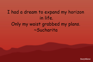 I had a dream to expand my horizon in life.
Only my waist grabbed my plans.
~Sucharita