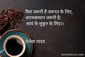 पैसा जरूरी है जरूरत के लिए,
आत्मसम्मान जरूरी है;
 स्वयं के सुकून के लिए।।


©नेहा यादव