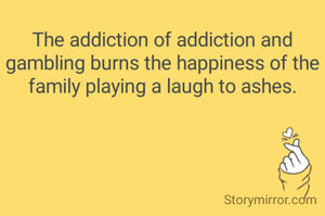 The addiction of addiction and gambling burns the happiness of the family playing a laugh to ashes.