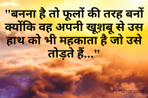 "बनना है तो फूलों की तरह बनों क्योंकि वह अपनी खूश़बू से उस हाथ को भी महकाता है जो उसे तोड़ते हैं..."