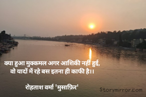 क्या हुआ मुक्कमल अगर आशिकी नहीं हुई,
वो यादों में रहे बस इतना ही काफी है।।

रोहताश वर्मा 'मुसाफ़िर'