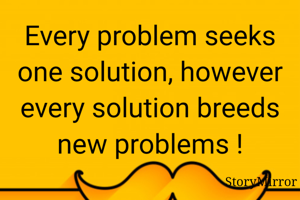 Every problem seeks one solution, however every solution breeds new problems !
