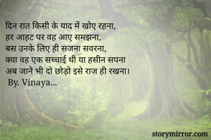 दिन रात किसी के याद में खोए रहना,
हर आहट पर वह आए समझना,
बस उनके लिए ही सजना सवरना,
क्या वह एक सच्चाई थी या हसीन सपना
अब जाने भी दो छोड़ो इसे राज ही रखना।
 By. Vinaya...