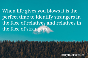 When life gives you blows it is the perfect time to identify strangers in the face of relatives and relatives in the face of strangers. 
