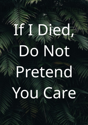 If I Died, Do Not Pretend You Care