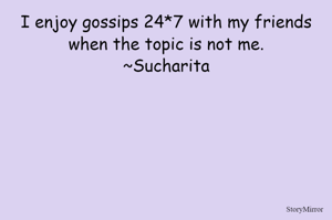 I enjoy gossips 24*7 with my friends when the topic is not me.
~Sucharita