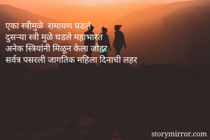 एका स्त्रीमुळे  रामायण घडले
दुसऱ्या स्त्री मुळे घडले महाभारत
अनेक स्त्रियांनी मिळून केला जोहर
सर्वत्र पसरली जागतिक महिला दिनाची लहर