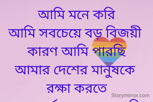 আমি মনে করি
আমি সবচেয়ে বড় বিজয়ী 
কারণ আমি পারছি
আমার দেশের মানুষকে 
রক্ষা করতে
ভারতবর্ষ আমার মাতৃভূমি 
এটাই আমার জীবন 
তাই তো দেশের সেবা করতে  আমি হয়েছি মিলিটারী 

✍ আত্রেয়ী সরকার 