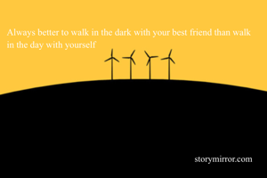 Always better to walk in the dark with your best friend than walk in the day with yourself 