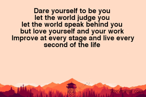 Dare yourself to be you 
let the world judge you 
let the world speak behind you 
but love yourself and your work 
Improve at every stage and live every second of the life 