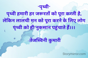 "पृथ्वी"
पृथ्वी हमारी हर जरूरतों को पूरा करती है, लेकिन लालची मन को पूरा करने के लिए लोग पृथ्वी को ही नुकसान पहुंचाते हैं।।।

-तेजस्विनी कुमारी
