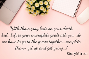 With those gray hair on your death bed...before your incomplete goals ask you...do we have to go to the grave together...complete them- get up and get going...!