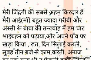 मेरी जिंदगी की सबसे अहम किरदार हैं मेरी आई(माँ) बहुत ज्यादा गरीबी और अस्सी रूं बाबा की तन्ख्वाह में हम चार भाईबहन को पढ़ाया,और अपने पाँव पर खड़ा किया , रात, दिन सिलाई करती, सुबह तीन बजे से काम करतीं, अनाज का एक दाना भी न फेंकती कभी। आज 85वर्ष की हैं। 