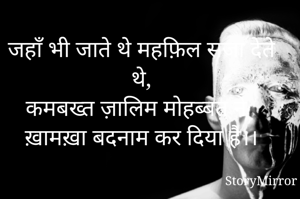 जहाँ भी जाते थे महफ़िल सजा देते थे,
कमबख्त ज़ालिम मोहब्बत ने ख़ामख़ा बदनाम कर दिया है।।
