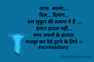 आज  आत्मा....
दिल... दिमाग...
 बस सुकून की तलाश मे हैं ....
इंसान हारता नहीं...
मगर अपनों के हालात 
मजबूर कर देते टूटने के लिये ।।
#soniasdiary 