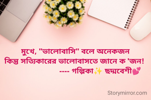 মুখে, "ভালোবাসি" বলে অনেকজন
কিন্তু সত্যিকারের ভালোবাসতে জানে ক 'জন! 
                        ---- গল্পিকা✨ ছদ্মবেশী💕