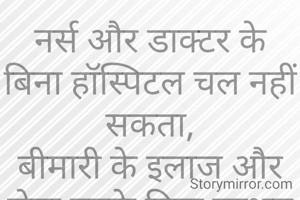 नर्स और डाक्टर के बिना हॉस्पिटल चल नहीं सकता,
बीमारी के इलाज और सेबा उनके बिना सम्भब नहीं होता.