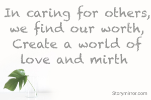 In caring for others, we find our worth,
Create a world of love and mirth 