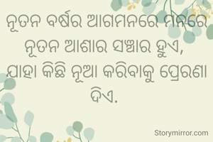 ନୂତନ ବର୍ଷର ଆଗମନରେ ମନରେ ନୂତନ ଆଶାର ସଞ୍ଚାର ହୁଏ, 
ଯାହା କିଛି ନୂଆ କରିବାକୁ ପ୍ରେରଣା ଦିଏ. 