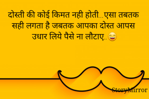 दोस्ती की कोई किमत नही होती...एसा तबतक सही लगता है जबतक आपका दोस्त आपस उधार लिये पैसे ना लौटाए..😄