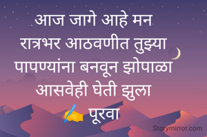 आज जागे आहे मन
रात्रभर आठवणीत तुझ्या
पापण्यांना बनवून झोपाळा
आसवेही घेती झुला
✍️ पूरवा 