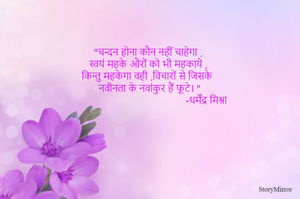 "चन्दन होना कौन नहीं चाहेगा ,
स्वयं महके औरों को भी महकाये ,
किन्तु महकेगा वही ,विचारों से जिसके 
नवीनता के नवांकुर हैं फूटे। "
                                           -धर्मेंद्र मिश्रा