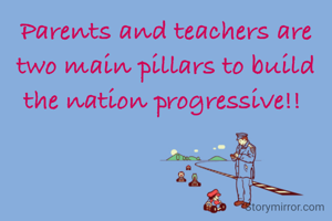 Parents and teachers are two main pillars to build the nation progressive!! 