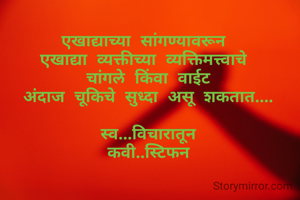 एखाद्याच्या सांगण्यावरून 
एखाद्या व्यक्तीच्या व्यक्तिमत्त्वाचे 
चांगले किंवा वाईट
अंदाज चूकिचे सुध्दा असू शकतात....

स्व...विचारातून
कवी..स्टिफन
