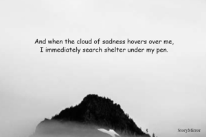 And when the cloud of sadness hovers over me,
I immediately search shelter under my pen.