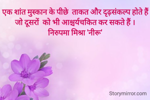 एक शांत मुस्कान के पीछे  ताकत और दृढ़संकल्प होते हैं जो दूसरों  को भी आश्चर्यचकित कर सकते हैं ।
निरुपमा मिश्रा 'नीरू'