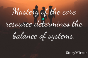 Mastery of the core resource determines the balance of systems.