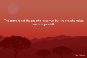 

The enemy is not the one who hates you, but the one who makes you hate yourself.
