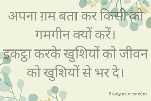 अपना ग़म बता कर किसी को गमगीन क्यों करें।
इकट्ठा करके खुशियों को जीवन को खुशियों से भर दे।