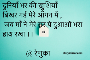 दुनियाँ भर की ख़ुशियाँ बिखर गई मेरे आँगन में , 
 जब माँ ने मेरे सर पे दुआओं भरा हाथ रखा ।। 
          
             @ रेणुका 