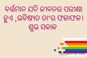 ବର୍ତ୍ତମାନ ଯଦି ଜୀବନର ପରୀକ୍ଷା ହୁଏ ,ଭବିଷ୍ୟତ ତା'ର ଫଳାଫଳ। ଶୁଭ ସକାଳ 