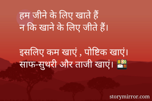 हम जीने के लिए खाते हैं
न कि खाने के लिए जीते हैं।

इसलिए कम खाएं , पोष्टिक खाएं।
साफ-सुथरी और ताजी खाएं। 🍱