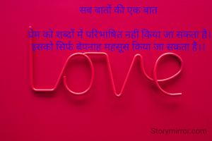 सब बातों की एक बात 

प्रेम को शब्दों में परिभाषित नहीं किया जा सकता है।
इसको सिर्फ बेपनाह महसूस किया जा सकता है।। 