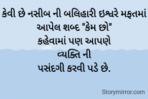 કેવી છે નસીબ ની બલિહારી ઇશ્વરે મફતમાં આપેલ શબ્દ "કેમ છો"
કહેવામાં પણ આપણે
વ્યક્તિ ની
પસંદગી કરવી પડે છે.