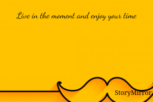 Live in the moment and enjoy your time