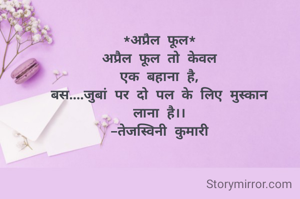 *अप्रैल फूल*
अप्रैल फूल तो केवल
एक बहाना है,
बस....जुबां पर दो पल के लिए मुस्कान
लाना है।।
-तेजस्विनी कुमारी