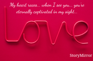 My heart races... when I see you... you're eternally captivated in my sight...