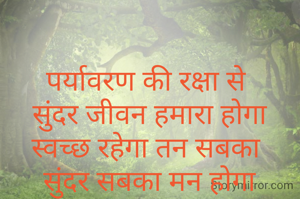 पर्यावरण की रक्षा से 
सुंदर जीवन हमारा होगा
स्वच्छ रहेगा तन सबका 
सुंदर सबका मन होगा