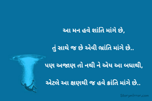 આ મન હવે શાંતિ માંગે છે,

તું સાથે જ છે એવી ભ્રાંતિ માંગે છે.. 

પણ અજાણ તો નથી ને એય આ બધાથી,

એટલે આ ક્ષણથી જ હવે ક્રાંતિ માંગે છે.. 