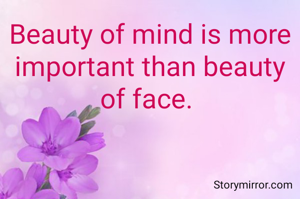 Beauty of mind is more important than beauty of face. 